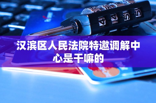 汉滨区人民法院特邀调解中心是干嘛的