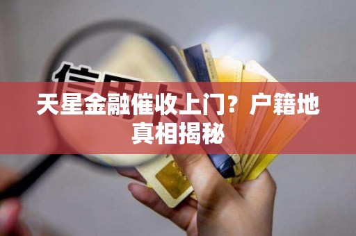 天星金融催收上门？户籍地真相揭秘