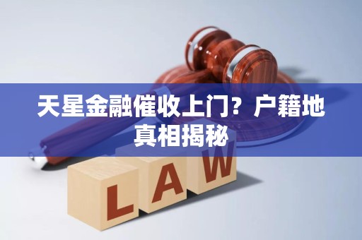 天星金融催收上门？户籍地真相揭秘