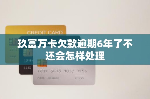 玖富万卡欠款逾期6年了不还会怎样处理