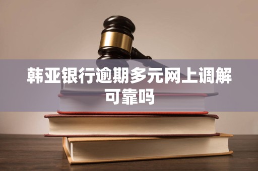 韩亚银行逾期多元网上调解可靠吗