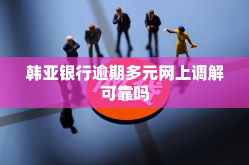 韩亚银行逾期多元网上调解可靠吗