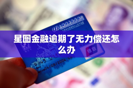 星图金融逾期了无力偿还怎么办