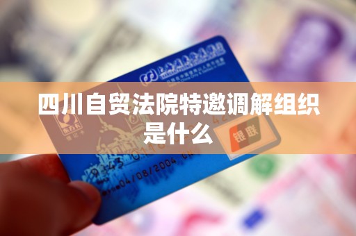 四川自贸法院特邀调解组织是什么
