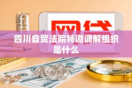 四川自贸法院特邀调解组织是什么