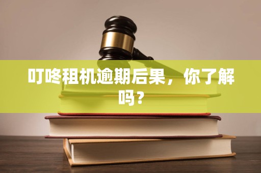 叮咚租机逾期后果，你了解吗？