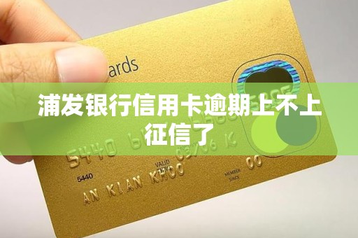 浦发银行信用卡逾期上不上征信了