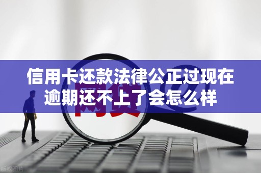 信用卡还款法律公正过现在逾期还不上了会怎么样