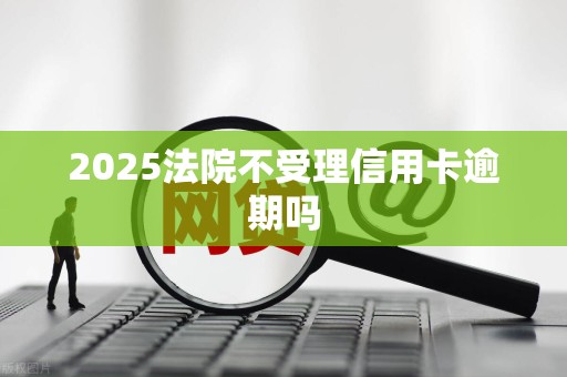 2025法院不受理信用卡逾期吗