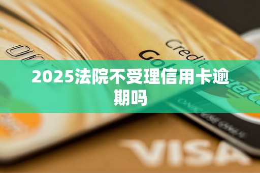 2025法院不受理信用卡逾期吗