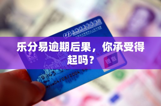 乐分易逾期后果,你承受得起吗? 乐分易逾期后果,你承受得起吗?