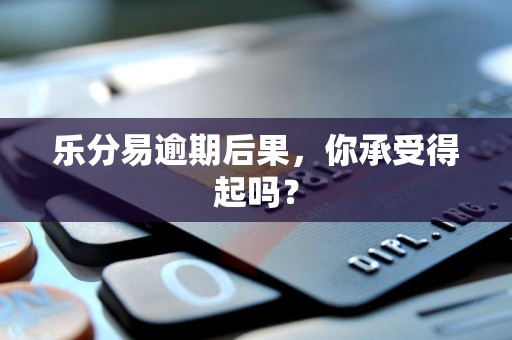 乐分易逾期后果,你承受得起吗? 乐分易逾期后果,你承受得起吗?