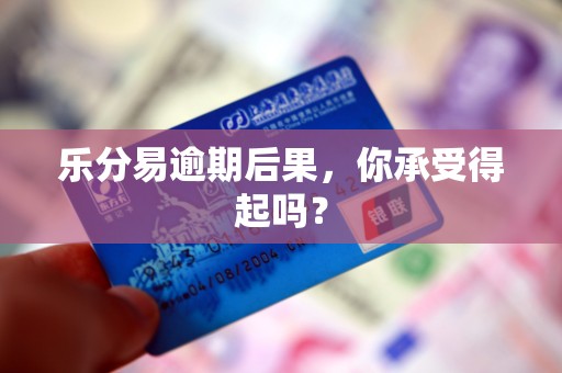 乐分易逾期后果,你承受得起吗? 乐分易逾期后果,你承受得起吗?