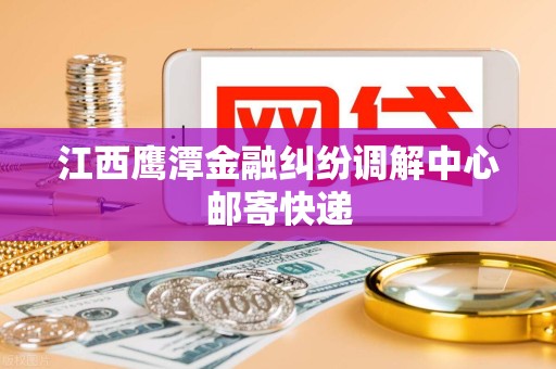 江西鹰潭金融纠纷调解中心邮寄快递