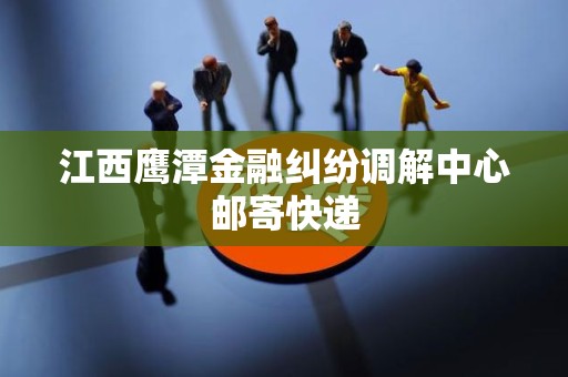 江西鹰潭金融纠纷调解中心邮寄快递