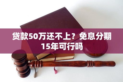贷款50万还不上？免息分期15年可行吗