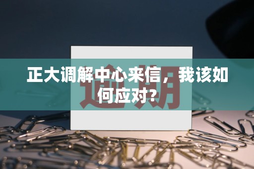 正大调解中心来信，我该如何应对？