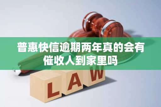 普惠快信逾期两年真的会有催收人到家里吗