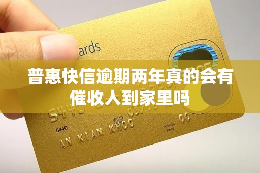普惠快信逾期两年真的会有催收人到家里吗