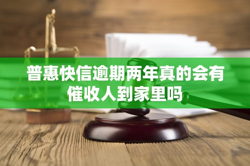 普惠快信逾期两年真的会有催收人到家里吗