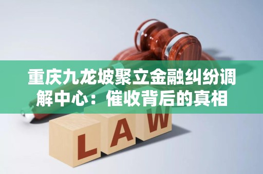 重庆九龙坡聚立金融纠纷调解中心：催收背后的真相