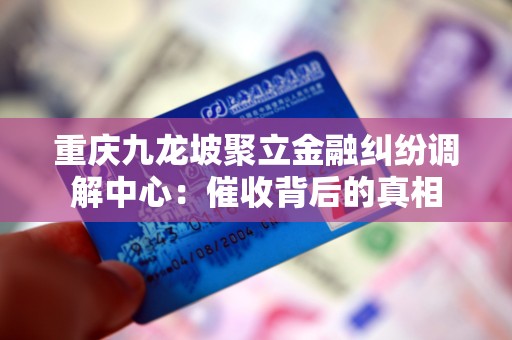 重庆九龙坡聚立金融纠纷调解中心：催收背后的真相