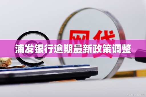 浦发银行逾期最新政策调整