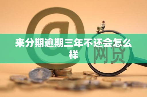 来分期逾期三年不还会怎么样
