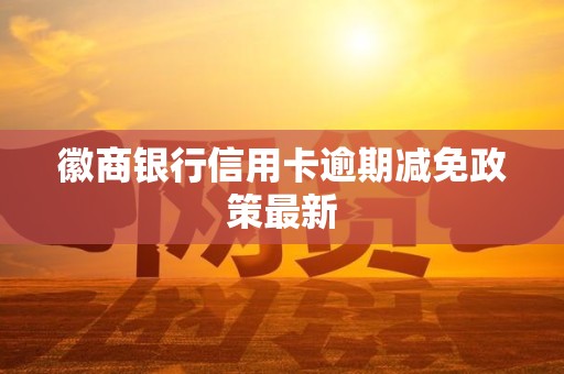 徽商银行信用卡逾期减免政策最新
