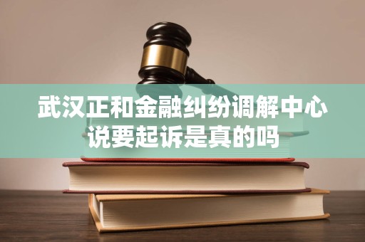 武汉正和金融纠纷调解中心说要起诉是真的吗