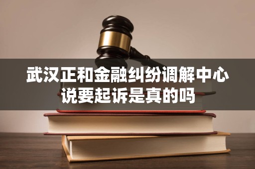武汉正和金融纠纷调解中心说要起诉是真的吗