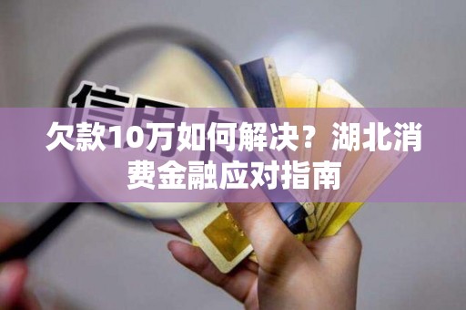 欠款10万如何解决？湖北消费金融应对指南