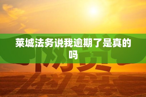 莱城法务说我逾期了是真的吗 莱城法务说我逾期了是真的吗