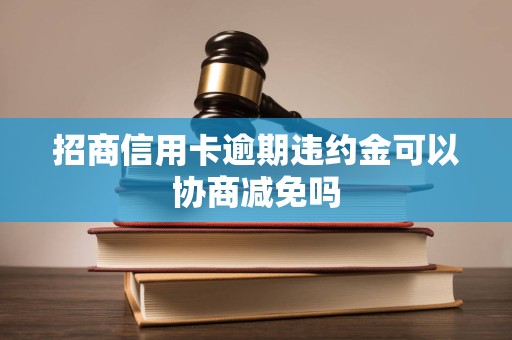 招商信用卡逾期违约金可以协商减免吗