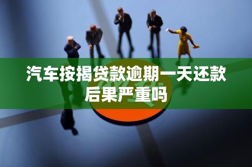 汽车按揭贷款逾期一天还款后果严重吗