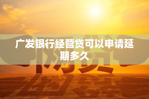 广发银行经营贷可以申请延期多久