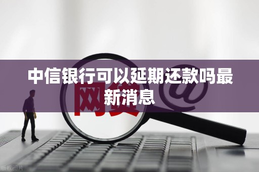 中信银行可以延期还款吗最新消息