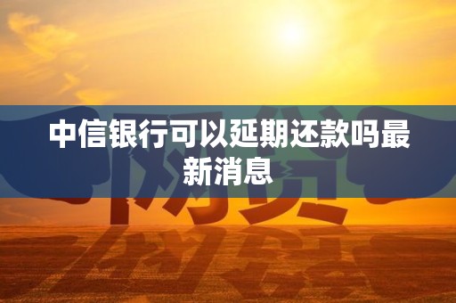 中信银行可以延期还款吗最新消息