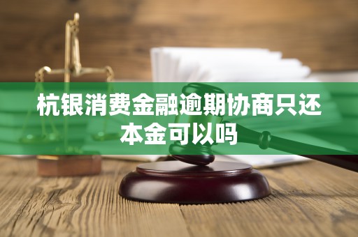 杭银消费金融逾期协商只还本金可以吗