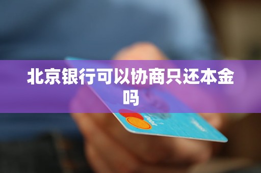 北京银行可以协商只还本金吗 北京银行可以协商只还本金吗