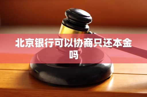 北京银行可以协商只还本金吗 北京银行可以协商只还本金吗
