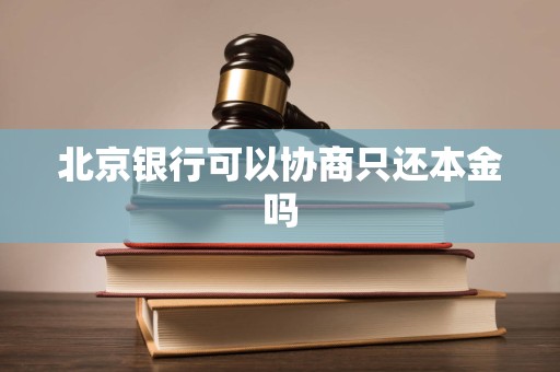 北京银行可以协商只还本金吗 北京银行可以协商只还本金吗