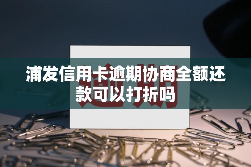 浦发信用卡逾期协商全额还款可以打折吗