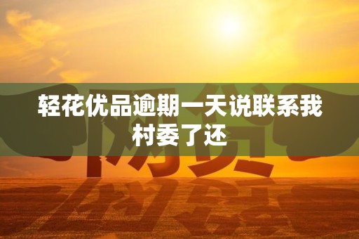 轻花优品逾期一天说联系我村委了还