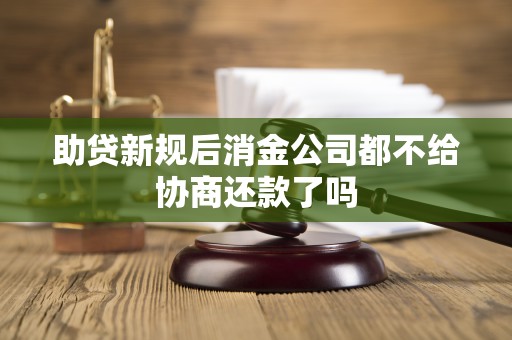 助贷新规后消金公司都不给协商还款了吗