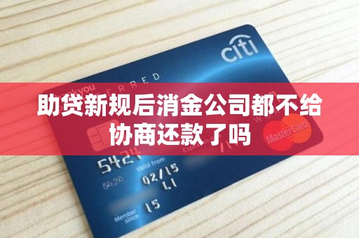 助贷新规后消金公司都不给协商还款了吗