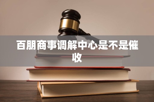 百朋商事调解中心是不是催收