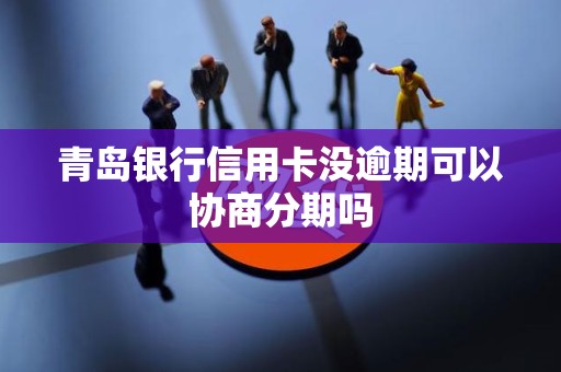 青岛银行信用卡没逾期可以协商分期吗