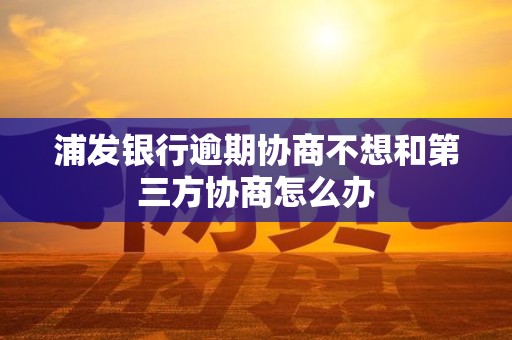 浦发银行逾期协商不想和第三方协商怎么办