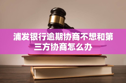 浦发银行逾期协商不想和第三方协商怎么办
